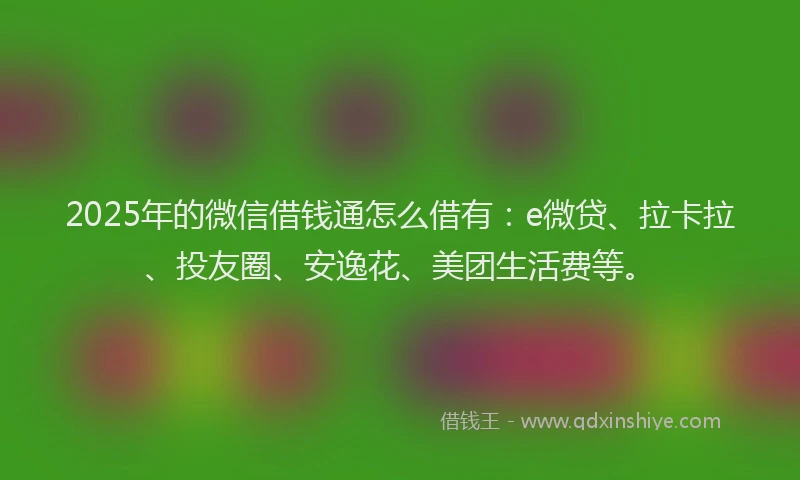 2025年的微信借钱通怎么借有：e微贷、拉卡拉、投友圈、安逸花、美团生活费等。