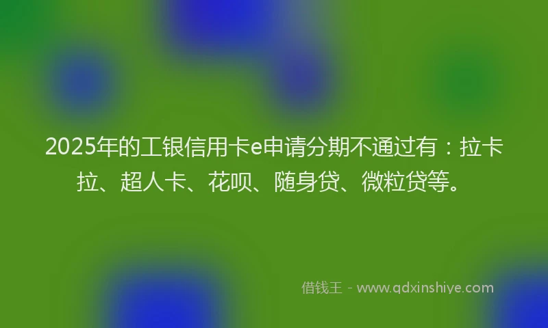 2025年的工银信用卡e申请分期不通过有：拉卡拉、超人卡、花呗、随身贷、微粒贷等。