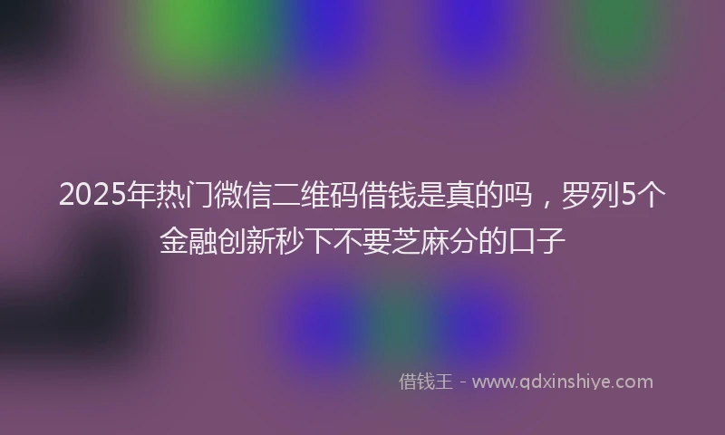 2025年热门微信二维码借钱是真的吗，罗列5个金融创新秒下不要芝麻分的口子