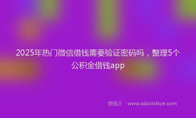 2025年热门微信借钱需要验证密码吗，整理5个公积金借钱app