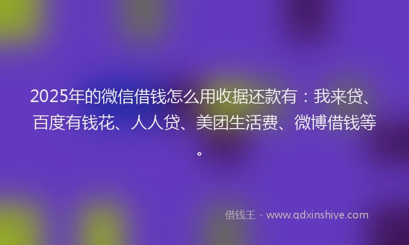 2025年的微信借钱怎么用收据还款有：我来贷、百度有钱花、人人贷、美团生活费、微博借钱等。