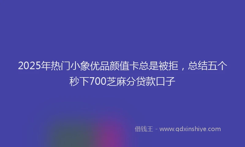 2025年热门小象优品颜值卡总是被拒，总结五个秒下700芝麻分贷款口子