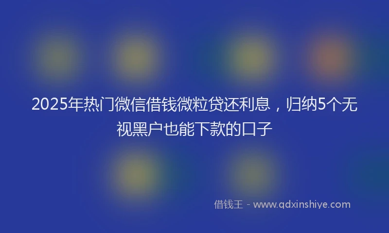 2025年热门微信借钱微粒贷还利息，归纳5个无视黑户也能下款的口子