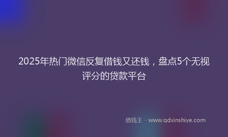 2025年热门微信反复借钱又还钱，盘点5个无视评分的贷款平台