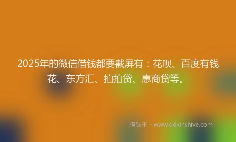 2025年的微信借钱都要截屏有：花呗、百度有钱花、东方汇、拍拍贷、惠商贷等。
