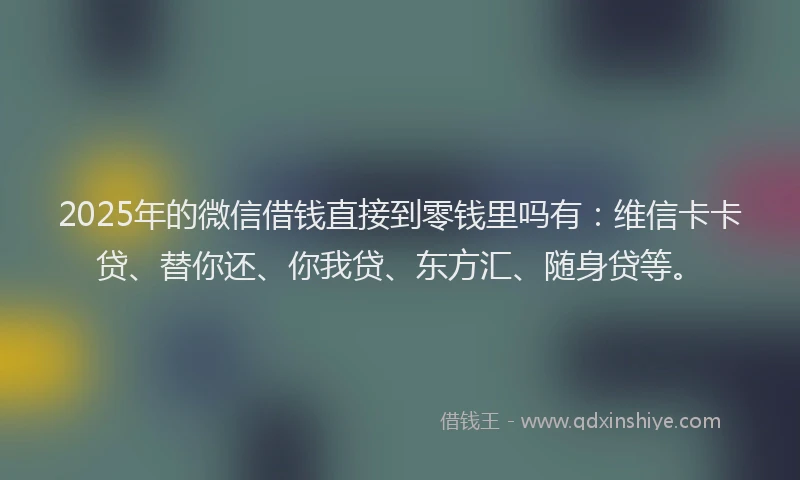 2025年的微信借钱直接到零钱里吗有：维信卡卡贷、替你还、你我贷、东方汇、随身贷等。