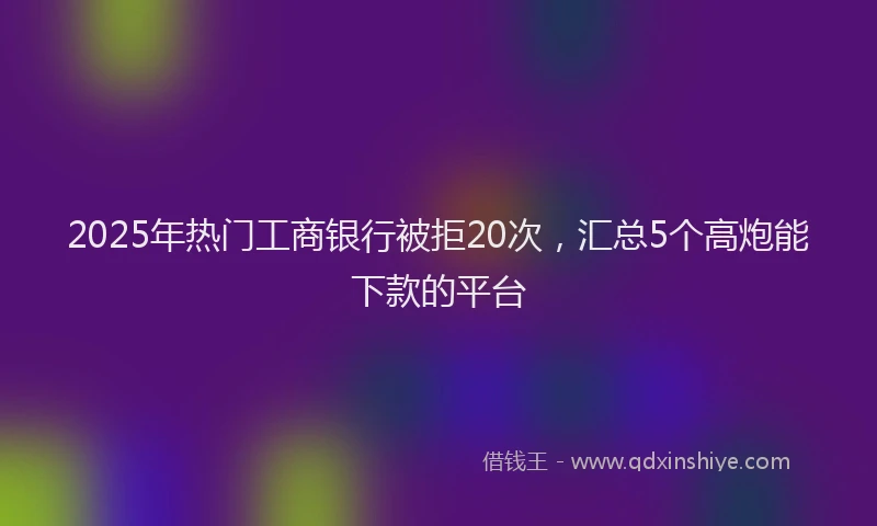 2025年热门工商银行被拒20次，汇总5个高炮能下款的平台