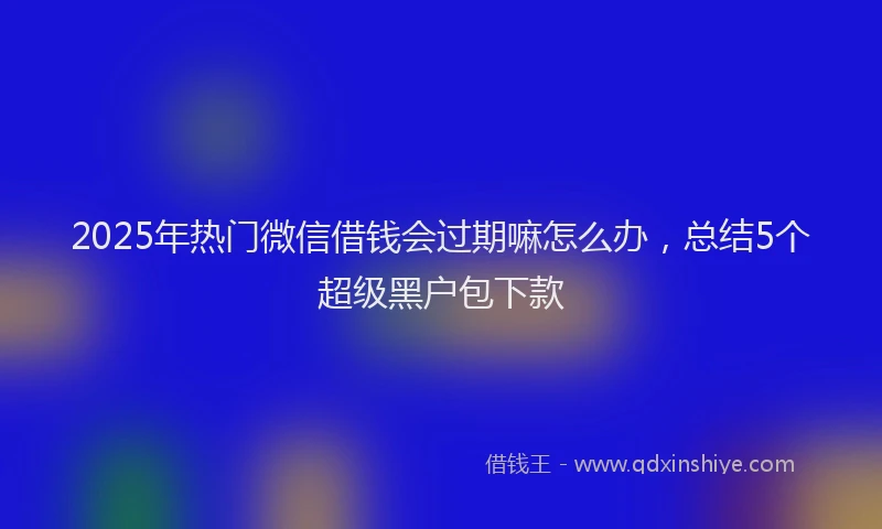 2025年热门微信借钱会过期嘛怎么办，总结5个超级黑户包下款