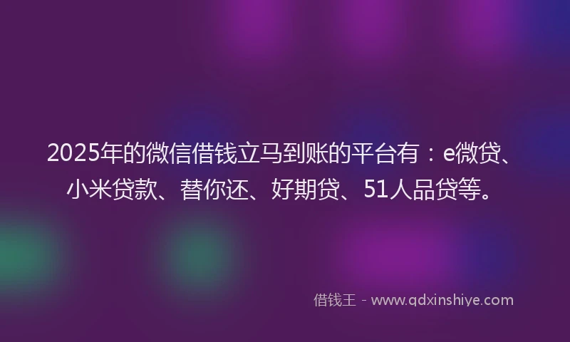 2025年的微信借钱立马到账的平台有：e微贷、小米贷款、替你还、好期贷、51人品贷等。