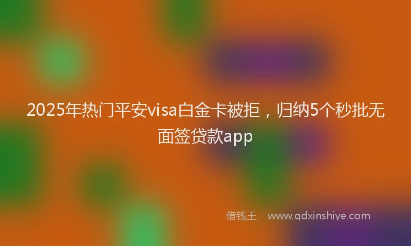 2025年热门平安visa白金卡被拒，归纳5个秒批无面签贷款app