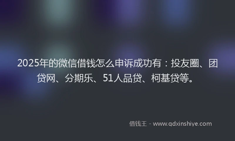 2025年的微信借钱怎么申诉成功有：投友圈、团贷网、分期乐、51人品贷、柯基贷等。