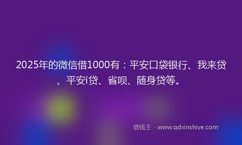 2025年的微信借1000有：平安口袋银行、我来贷、平安i贷、省呗、随身贷等。