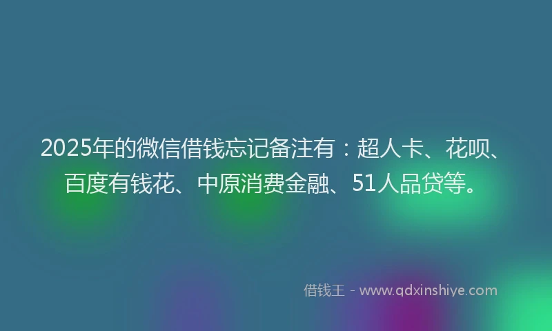 2025年的微信借钱忘记备注有：超人卡、花呗、百度有钱花、中原消费金融、51人品贷等。