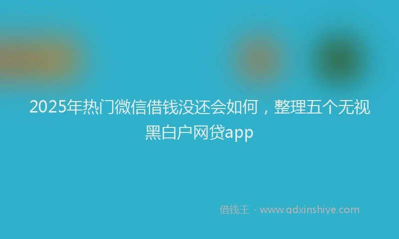 2025年热门微信借钱没还会如何，整理五个无视黑白户网贷app