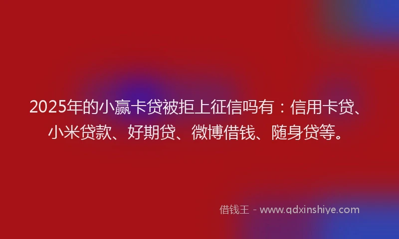 2025年的小赢卡贷被拒上征信吗有：信用卡贷、小米贷款、好期贷、微博借钱、随身贷等。