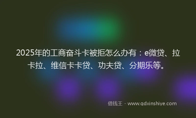 2025年的工商奋斗卡被拒怎么办有:e微贷、拉卡拉、维信卡卡贷、功夫贷、分期乐等。