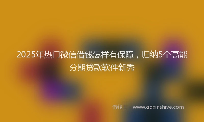 2025年热门微信借钱怎样有保障，归纳5个高能分期贷款软件新秀