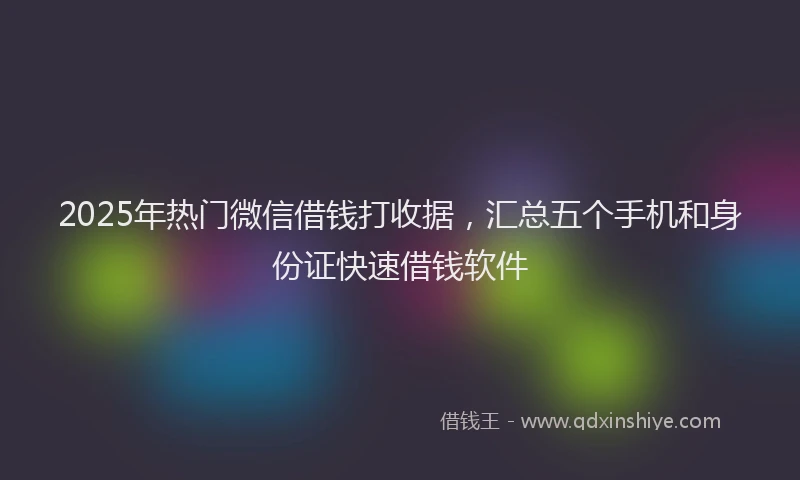 2025年热门微信借钱打收据，汇总五个手机和身份证快速借钱软件
