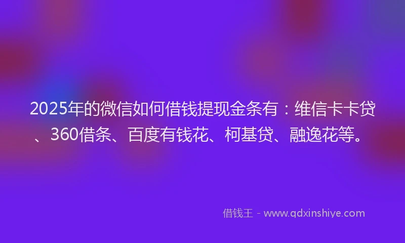 2025年的微信如何借钱提现金条有：维信卡卡贷、360借条、百度有钱花、柯基贷、融逸花等。