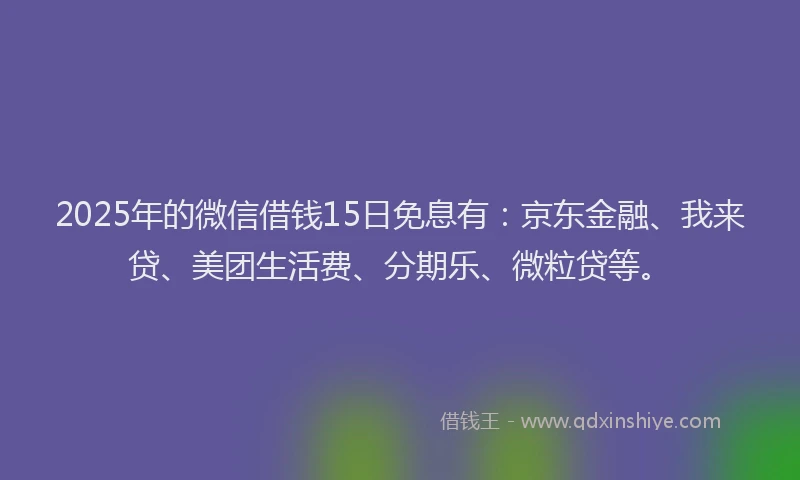 2025年的微信借钱15日免息有：京东金融、我来贷、美团生活费、分期乐、微粒贷等。
