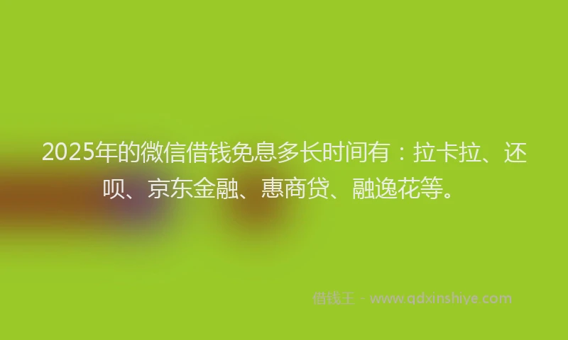 2025年的微信借钱免息多长时间有：拉卡拉、还呗、京东金融、惠商贷、融逸花等。