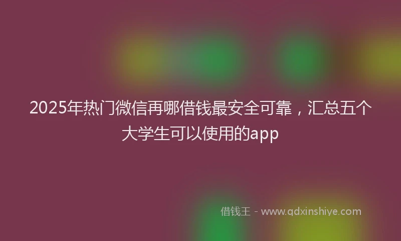 2025年热门微信再哪借钱最安全可靠，汇总五个大学生可以使用的app