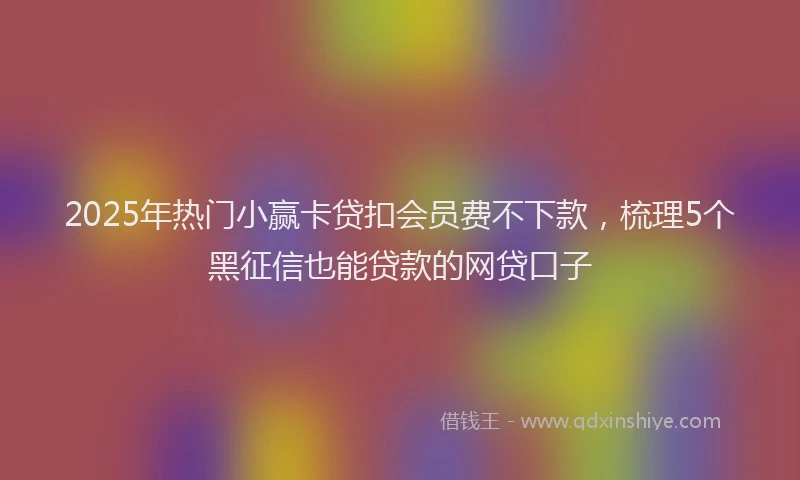 2025年热门小赢卡贷扣会员费不下款，梳理5个黑征信也能贷款的网贷口子