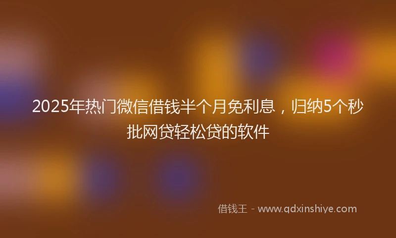 2025年热门微信借钱半个月免利息，归纳5个秒批网贷轻松贷的软件