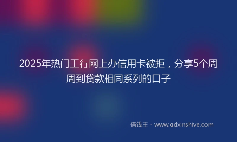 2025年热门工行网上办信用卡被拒，分享5个周周到贷款相同系列的口子