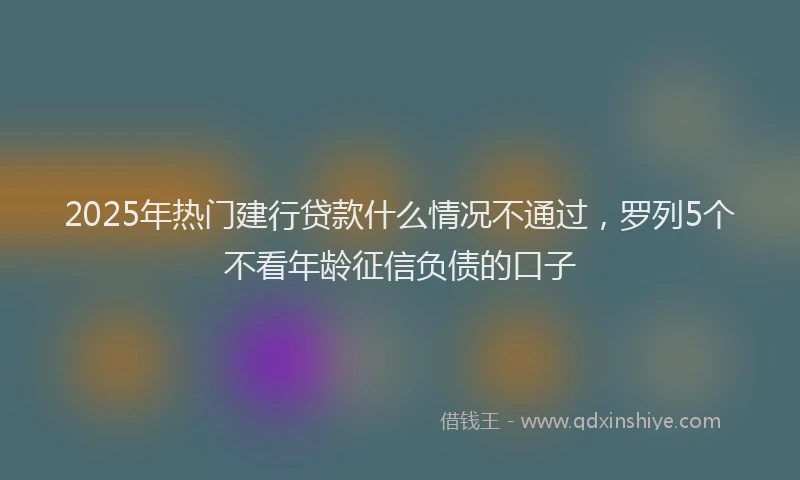 2025年热门建行贷款什么情况不通过，罗列5个不看年龄征信负债的口子