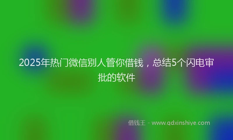 2025年热门微信别人管你借钱，总结5个闪电审批的软件