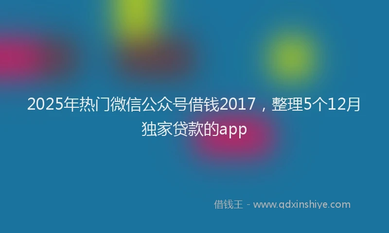 2025年热门微信公众号借钱2017，整理5个12月独家贷款的app
