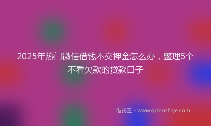 2025年热门微信借钱不交押金怎么办，整理5个不看欠款的贷款口子