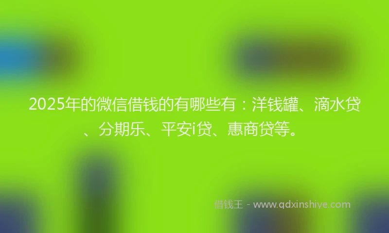 2025年的微信借钱的有哪些有：洋钱罐、滴水贷、分期乐、平安i贷、惠商贷等。