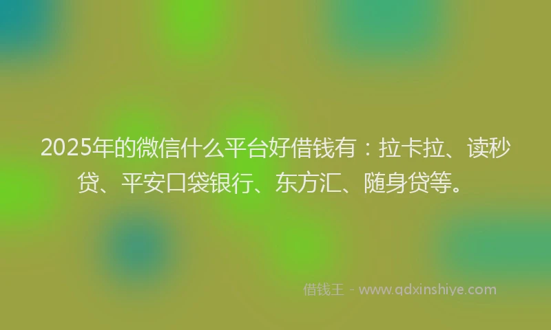 2025年的微信什么平台好借钱有：拉卡拉、读秒贷、平安口袋银行、东方汇、随身贷等。