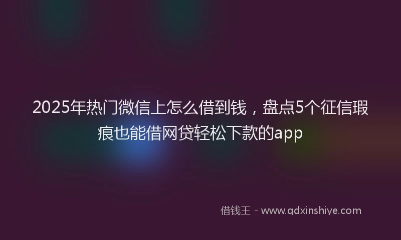 2025年热门微信上怎么借到钱，盘点5个征信瑕疵也能借网贷轻松下款的app