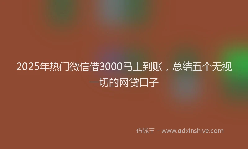 2025年热门微信借3000马上到账，总结五个无视一切的网贷口子