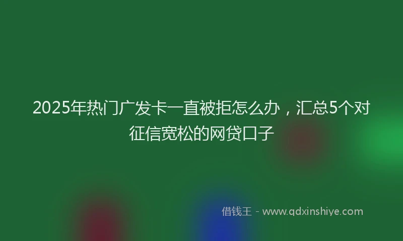 2025年热门广发卡一直被拒怎么办，汇总5个对征信宽松的网贷口子