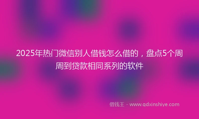 2025年热门微信别人借钱怎么借的，盘点5个周周到贷款相同系列的软件