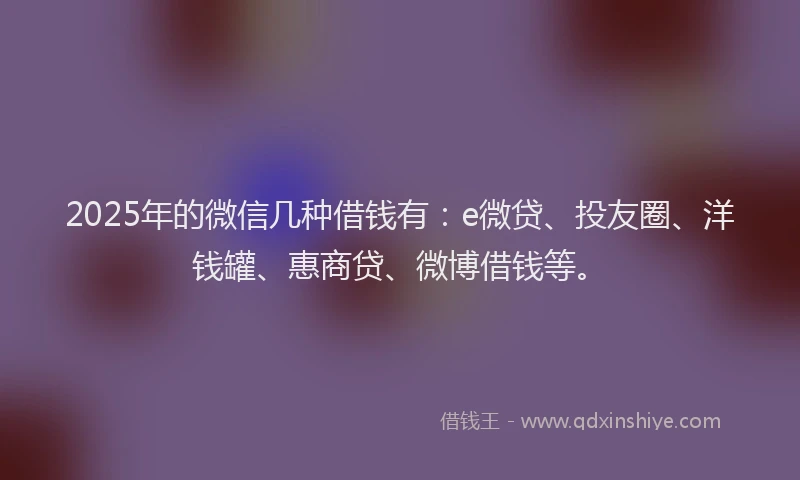 2025年的微信几种借钱有：e微贷、投友圈、洋钱罐、惠商贷、微博借钱等。