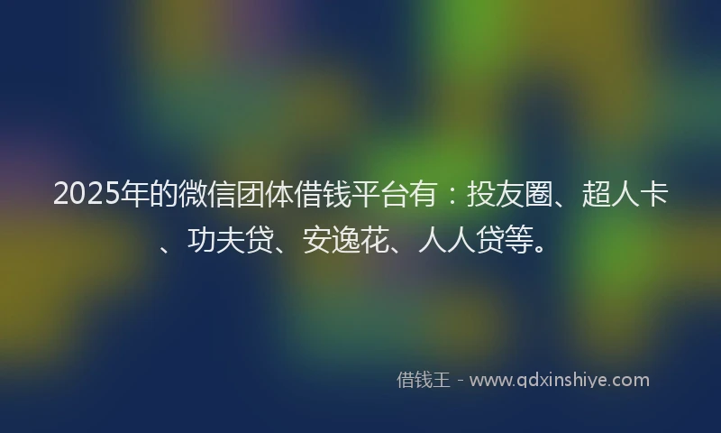 2025年的微信团体借钱平台有：投友圈、超人卡、功夫贷、安逸花、人人贷等。