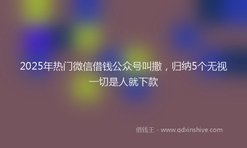 2025年热门微信借钱公众号叫撒，归纳5个无视一切是人就下款