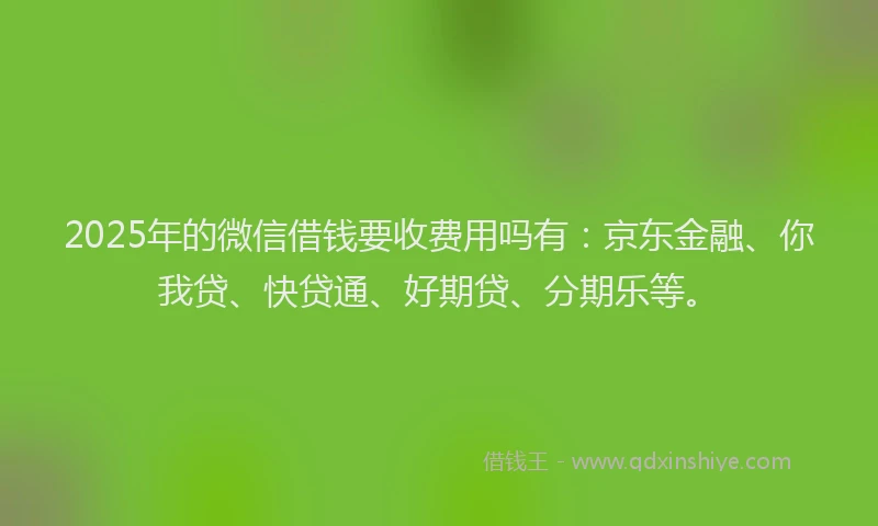 2025年的微信借钱要收费用吗有：京东金融、你我贷、快贷通、好期贷、分期乐等。