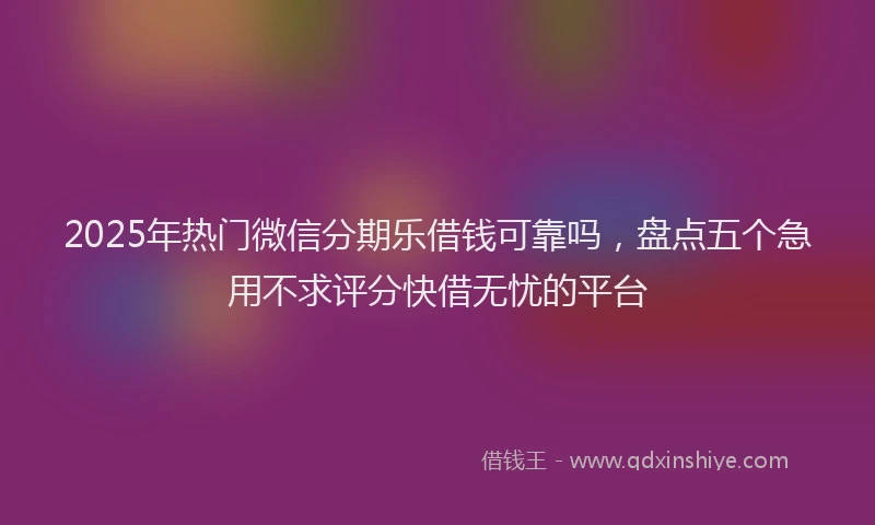 2025年热门微信分期乐借钱可靠吗，盘点五个急用不求评分快借无忧的平台
