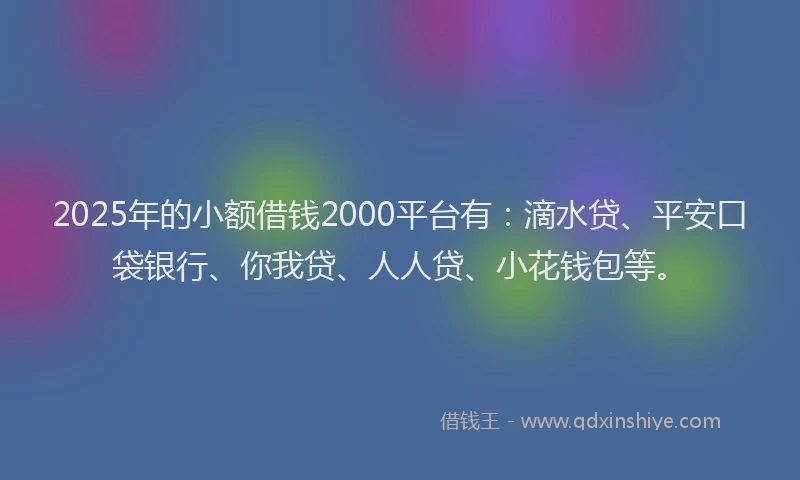 2025年的小额借钱2000平台有：滴水贷、平安口袋银行、你我贷、人人贷、小花钱包等。