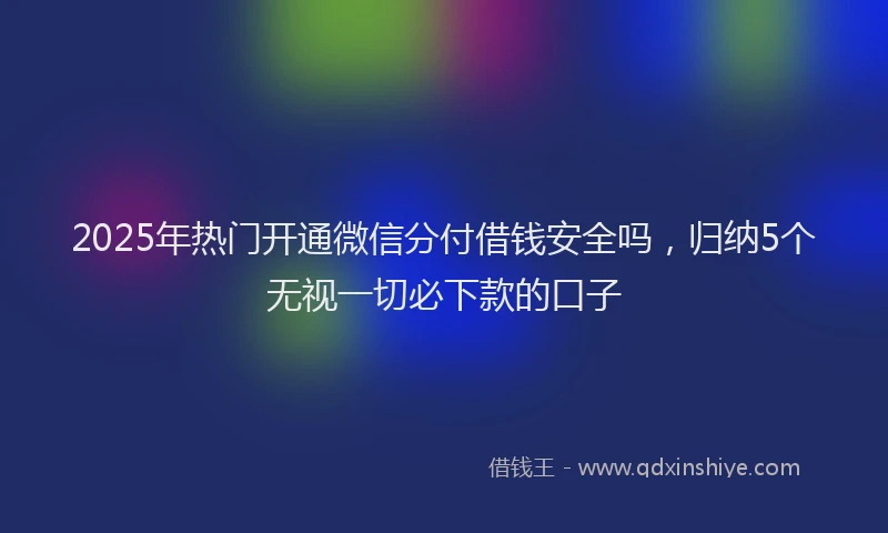 2025年热门开通微信分付借钱安全吗，归纳5个无视一切必下款的口子