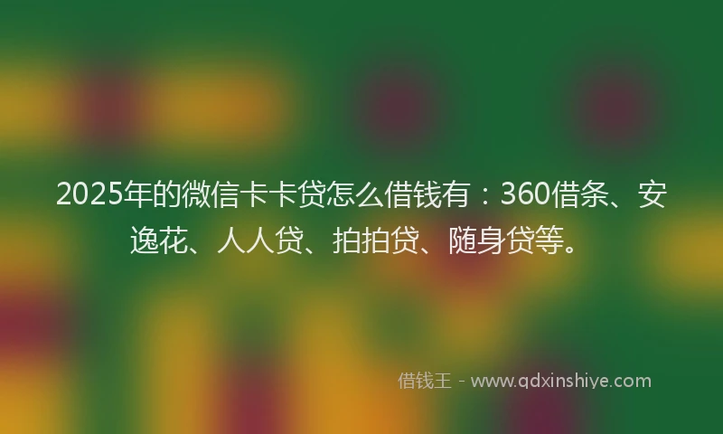 2025年的微信卡卡贷怎么借钱有：360借条、安逸花、人人贷、拍拍贷、随身贷等。