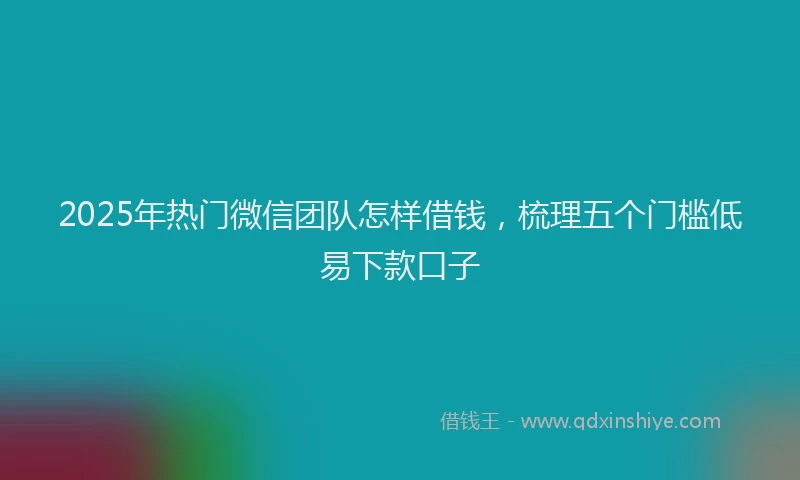 2025年热门微信团队怎样借钱，梳理五个门槛低易下款口子