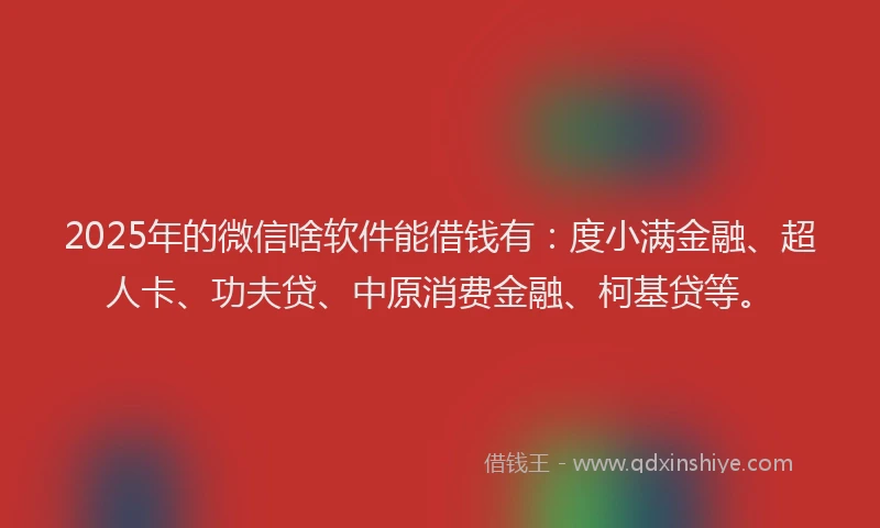 2025年的微信啥软件能借钱有：度小满金融、超人卡、功夫贷、中原消费金融、柯基贷等。
