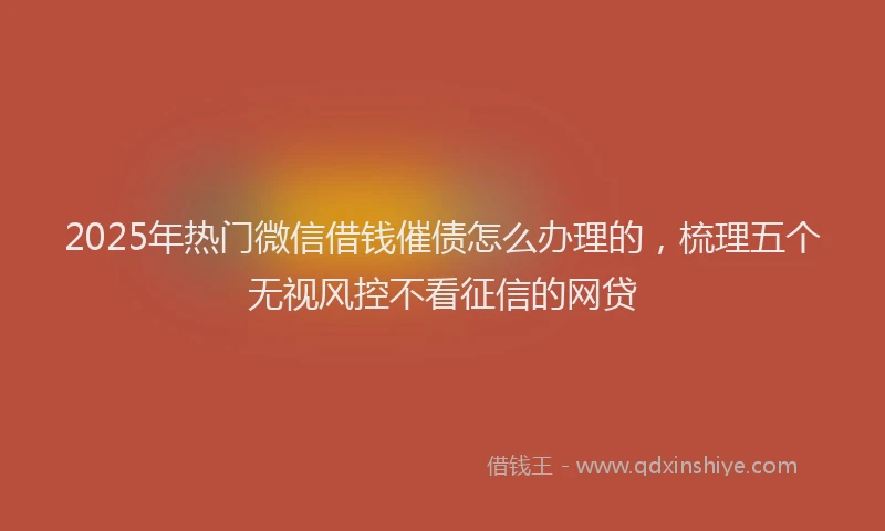 2025年热门微信借钱催债怎么办理的，梳理五个无视风控不看征信的网贷